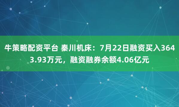 牛策略配资平台 秦川机床：7月22日融资买入3643.93万元，融资融券余额4.06亿元