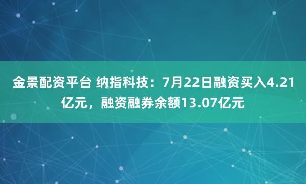 金景配资平台 纳指科技：7月22日融资买入4.21亿元，融资融券余额13.07亿元
