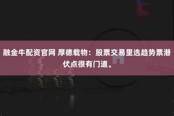 融金牛配资官网 厚德载物：股票交易里选趋势票潜伏点很有门道。
