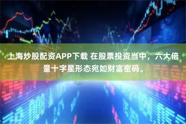 上海炒股配资APP下载 在股票投资当中，六大倍量十字星形态宛如财富密码。