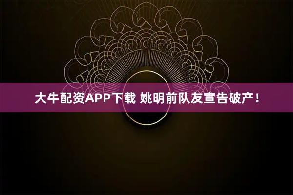 大牛配资APP下载 姚明前队友宣告破产！