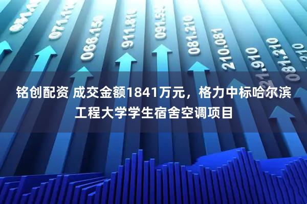 铭创配资 成交金额1841万元，格力中标哈尔滨工程大学学生宿舍空调项目