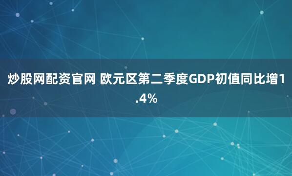 炒股网配资官网 欧元区第二季度GDP初值同比增1.4%