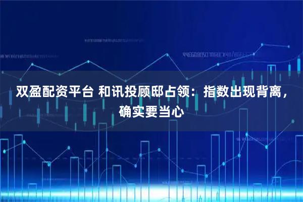 双盈配资平台 和讯投顾邸占领：指数出现背离，确实要当心
