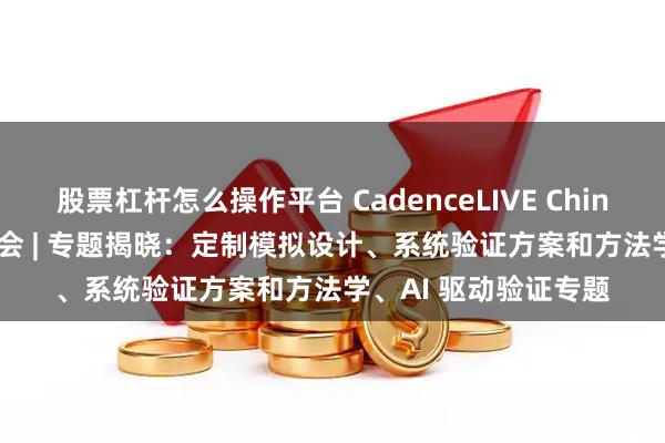 股票杠杆怎么操作平台 CadenceLIVE China 2025 中国用户大会 | 专题揭晓：定制模拟设计、系统验证方案和方法学、AI 驱动验证专题