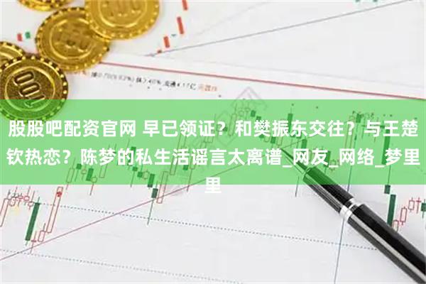 股股吧配资官网 早已领证？和樊振东交往？与王楚钦热恋？陈梦的私生活谣言太离谱_网友_网络_梦里