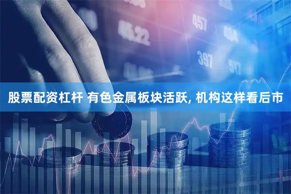 股票配资杠杆 有色金属板块活跃, 机构这样看后市