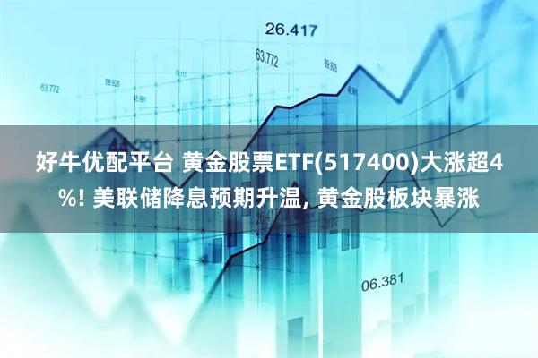 好牛优配平台 黄金股票ETF(517400)大涨超4%! 美联储降息预期升温, 黄金股板块暴涨