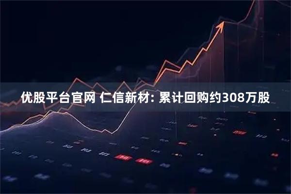 优股平台官网 仁信新材: 累计回购约308万股