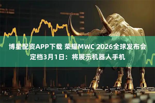博星配资APP下载 荣耀MWC 2026全球发布会定档3月1日：将展示机器人手机