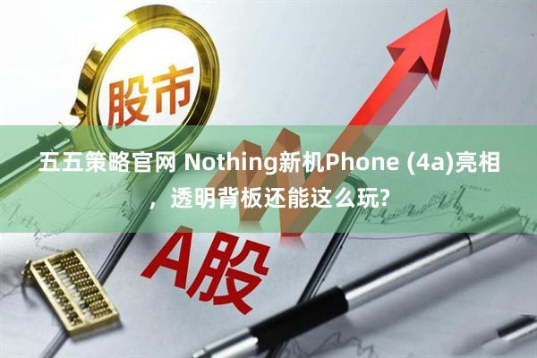 五五策略官网 Nothing新机Phone (4a)亮相，透明背板还能这么玩?
