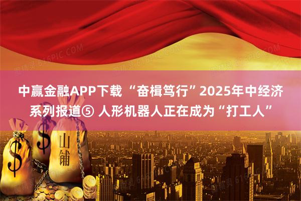 中赢金融APP下载 “奋楫笃行”2025年中经济系列报道⑤ 人形机器人正在成为“打工人”