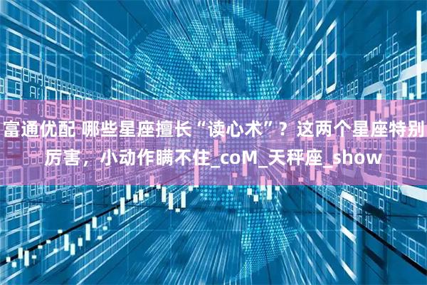 富通优配 哪些星座擅长“读心术”？这两个星座特别厉害，小动作瞒不住_coM_天秤座_show