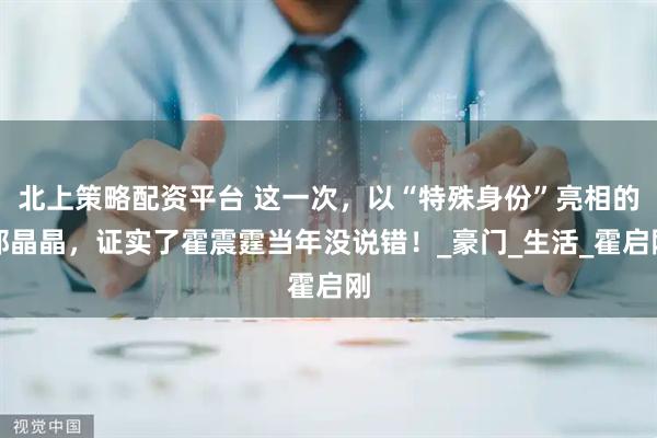 北上策略配资平台 这一次，以“特殊身份”亮相的郭晶晶，证实了霍震霆当年没说错！_豪门_生活_霍启刚