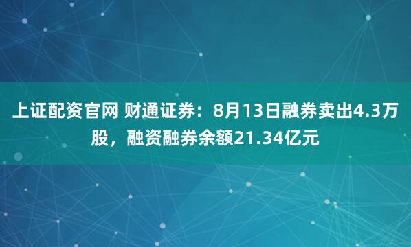 上证配资官网 财通证券：8月13日融券卖出4.3万股，融资融券余额21.34亿元