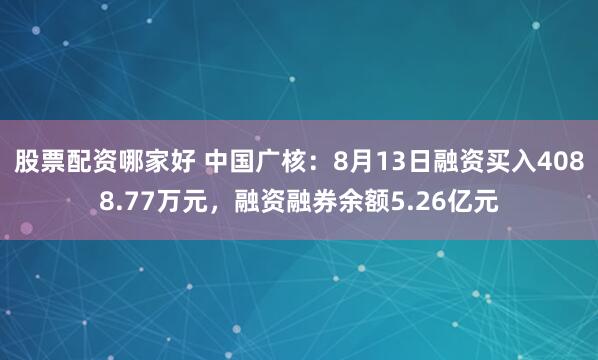 股票配资哪家好 中国广核：8月13日融资买入4088.77万元，融资融券余额5.26亿元