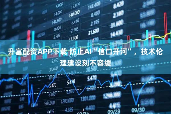 升富配资APP下载 防止AI“信口开河”，技术伦理建设刻不容缓