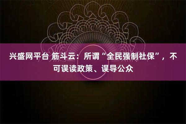 兴盛网平台 筋斗云：所谓“全民强制社保”，不可误读政策、误导公众