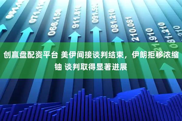 创赢盘配资平台 美伊间接谈判结束，伊朗拒移浓缩铀 谈判取得显著进展