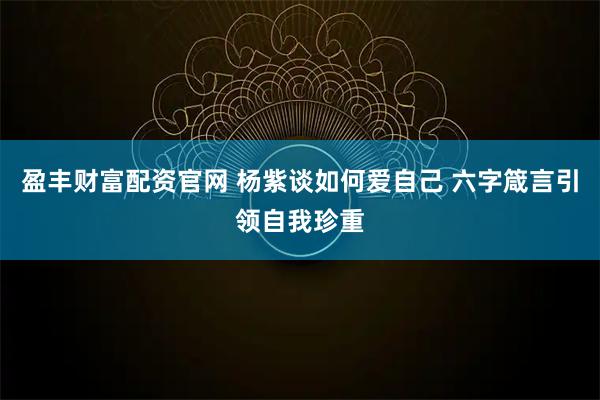 盈丰财富配资官网 杨紫谈如何爱自己 六字箴言引领自我珍重