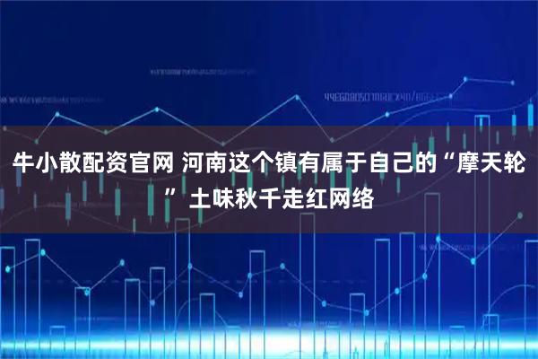 牛小散配资官网 河南这个镇有属于自己的“摩天轮” 土味秋千走红网络