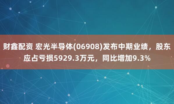 财鑫配资 宏光半导体(06908)发布中期业绩，股东应占亏损5929.3万元，同比增加9.3%