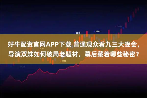 好牛配资官网APP下载 普通观众看九三大晚会，导演双姝如何破局老题材，幕后藏着哪些秘密？