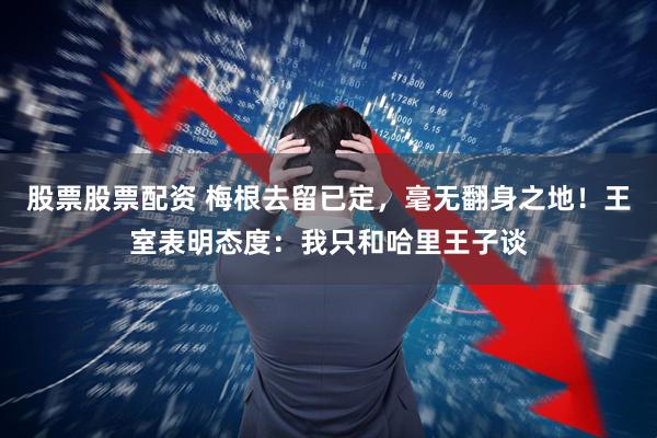 股票股票配资 梅根去留已定，毫无翻身之地！王室表明态度：我只和哈里王子谈