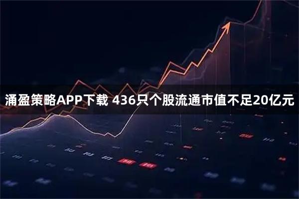 涌盈策略APP下载 436只个股流通市值不足20亿元