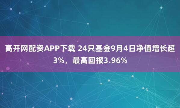 高开网配资APP下载 24只基金9月4日净值增长超3%，最高回报3.96%