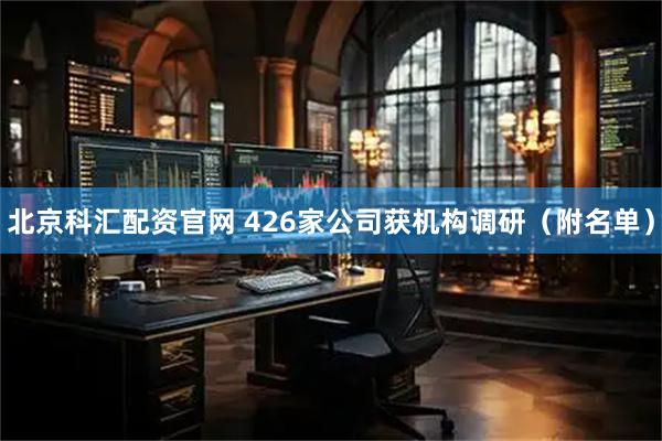 北京科汇配资官网 426家公司获机构调研（附名单）