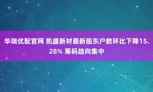 华瑞优配官网 凯盛新材最新股东户数环比下降15.28% 筹码趋向集中