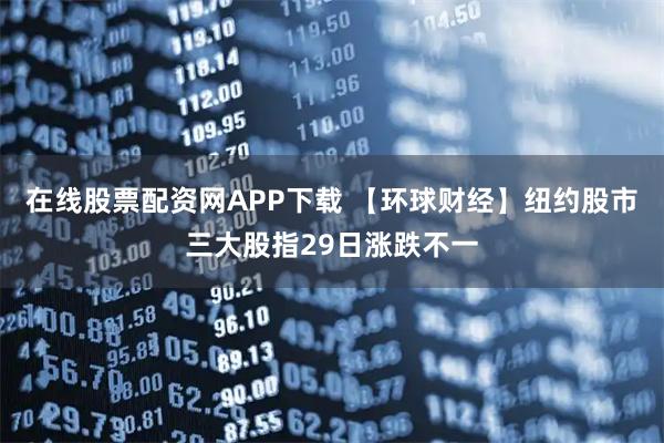 在线股票配资网APP下载 【环球财经】纽约股市三大股指29日涨跌不一