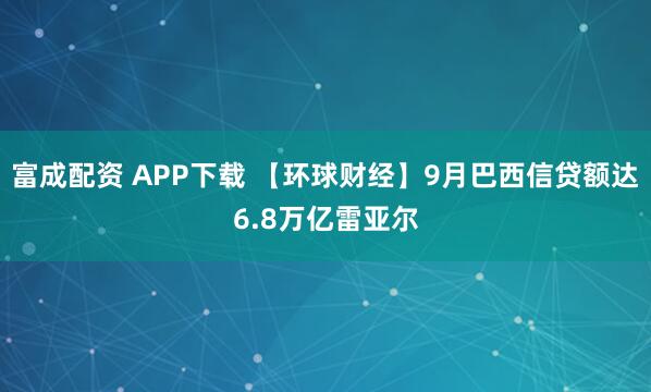 富成配资 APP下载 【环球财经】9月巴西信贷额达6.8万亿雷亚尔