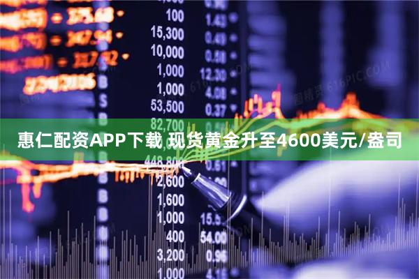 惠仁配资APP下载 现货黄金升至4600美元/盎司