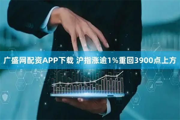 广盛网配资APP下载 沪指涨逾1%重回3900点上方