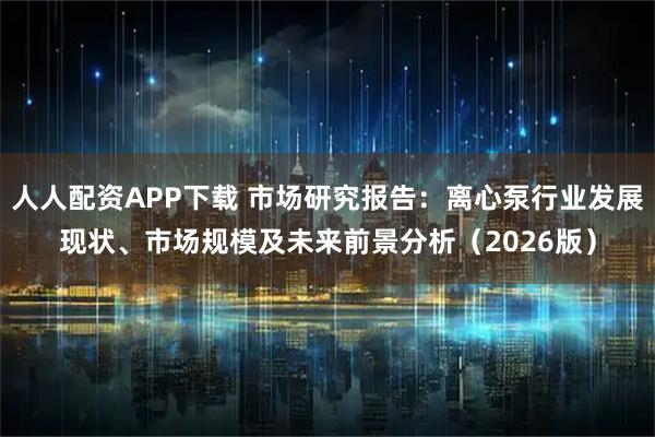 人人配资APP下载 市场研究报告：离心泵行业发展现状、市场规模及未来前景分析（2026版）