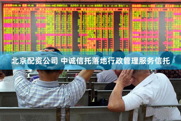 北京配资公司 中诚信托落地行政管理服务信托